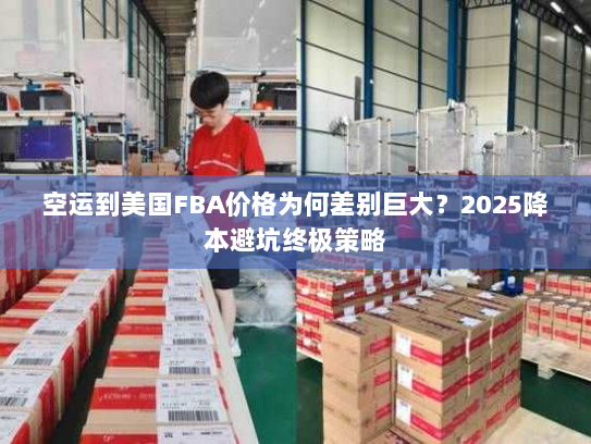 空运到美国FBA价格为何差别巨大?2025降本避坑终极策略 空运到美国FBA价格为何差别巨大?2025降本避坑终极策略