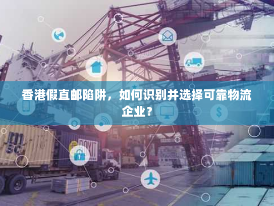 香港假直邮陷阱，如何识别并选择可靠物流企业？