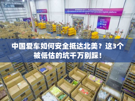 中国爱车如何安全抵达北美?这3个被低估的坑千万别踩! 中国爱车如何安全抵达北美?这3个被低估的坑千万别踩!