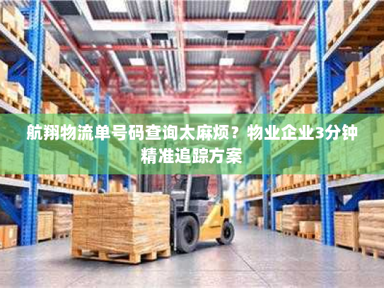 航翔物流单号码查询太麻烦?物业企业3分钟精准追踪方案 航翔物流单号码查询太麻烦?物业企业3分钟精准追踪方案