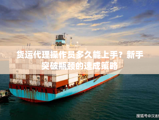 货运代理操作员多久能上手？新手突破瓶颈的速成策略