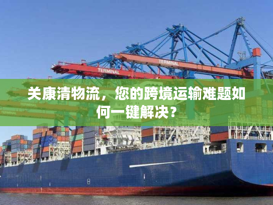 关康清物流，您的跨境运输难题如何一键解决？