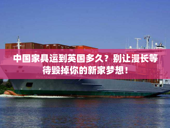 中国家具运到英国多久？别让漫长等待毁掉你的新家梦想！