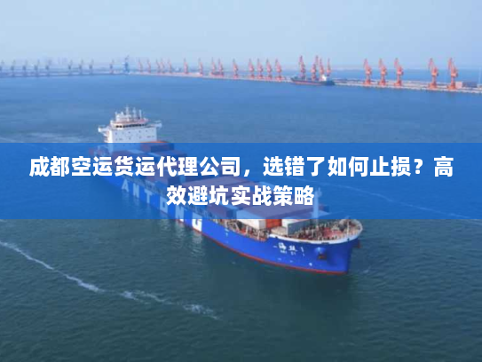 成都空运货运代理公司,选错了如何止损?高效避坑实战策略 成都空运货运代理公司,选错了如何止损?高效避坑实战策略