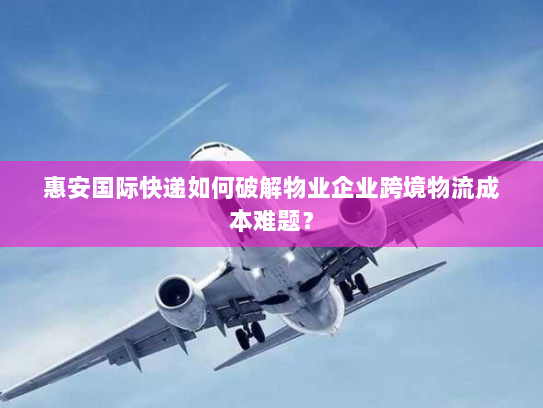 惠安国际快递如何破解物业企业跨境物流成本难题? 惠安国际快递如何破解物业企业跨境物流成本难题?
