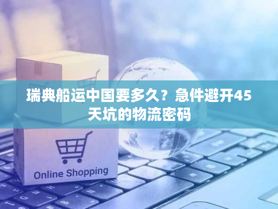 瑞典船运中国要多久？急件避开45天坑的物流密码