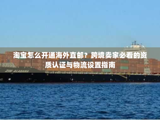 淘宝怎么开通海外直邮?跨境卖家必看的资质认证与物流设置指南 淘宝怎么开通海外直邮?跨境卖家必看的资质认证与物流设置指南