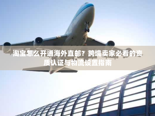 淘宝怎么开通海外直邮?跨境卖家必看的资质认证与物流设置指南 淘宝怎么开通海外直邮?跨境卖家必看的资质认证与物流设置指南