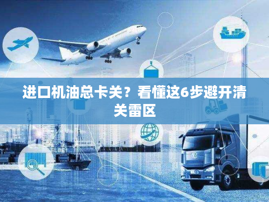 进口机油总卡关？看懂这6步避开清关雷区