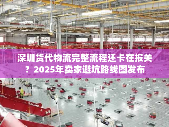 深圳货代物流完整流程还卡在报关？2025年卖家避坑路线图发布