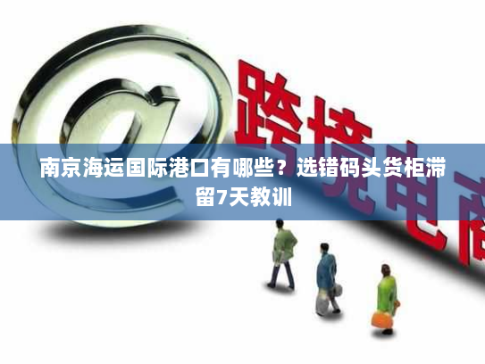 南京海运国际港口有哪些？选错码头货柜滞留7天教训
