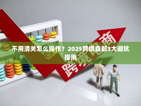 不用清关怎么操作？2025跨境直邮3大避坑指南