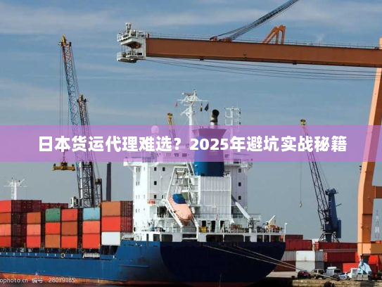 日本货运代理难选？2025年避坑实战秘籍