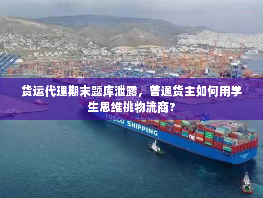 货运代理期末题库泄露,普通货主如何用学生思维挑物流商? 货运代理期末题库泄露,普通货主如何用学生思维挑物流商?