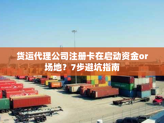货运代理公司注册卡在启动资金or场地？7步避坑指南