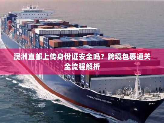 澳洲直邮上传身份证安全吗?跨境包裹通关全流程解析 澳洲直邮上传身份证安全吗?跨境包裹通关全流程解析