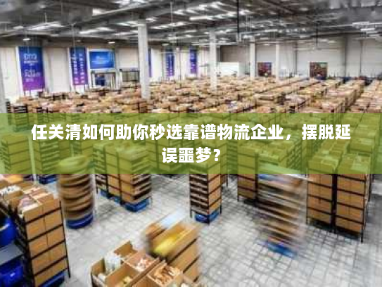 任关清如何助你秒选靠谱物流企业,摆脱延误噩梦? 任关清如何助你秒选靠谱物流企业,摆脱延误噩梦?