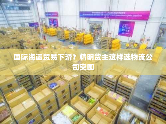 国际海运贸易下滑?精明货主这样选物流公司突围 国际海运贸易下滑?精明货主这样选物流公司突围