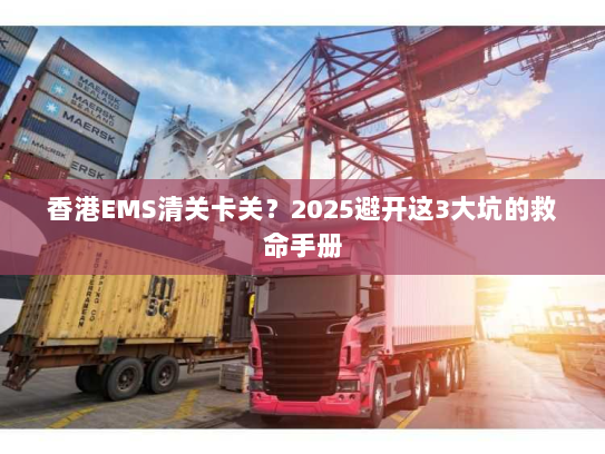 香港EMS清关卡关？2025避开这3大坑的救命手册