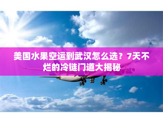 美国水果空运到武汉怎么选？7天不烂的冷链门道大揭秘