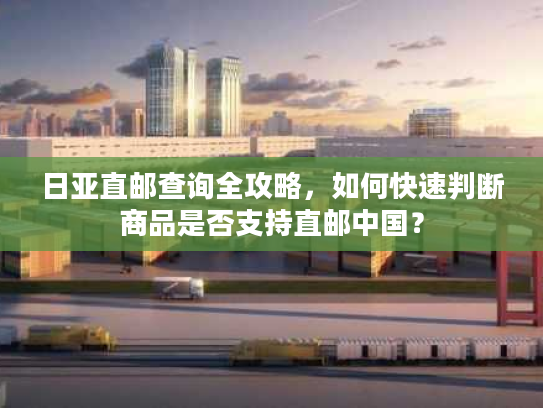 日亚直邮查询全攻略，如何快速判断商品是否支持直邮中国？