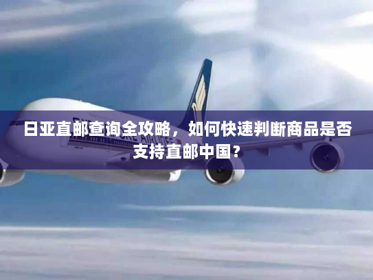 日亚直邮查询全攻略,如何快速判断商品是否支持直邮中国? 日亚直邮查询全攻略,如何快速判断商品是否支持直邮中国?