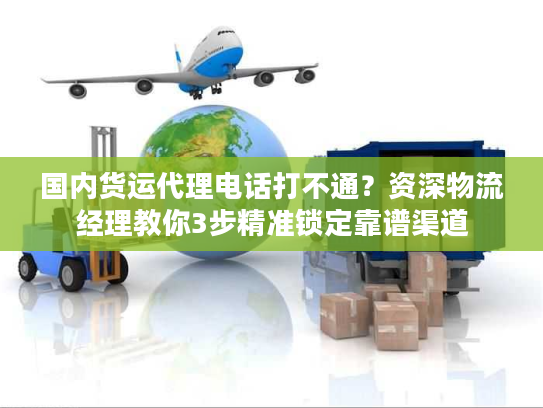 国内货运代理电话打不通？资深物流经理教你3步精准锁定靠谱渠道