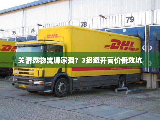 关清杰物流哪家强?3招避开高价低效坑 关清杰物流哪家强?3招避开高价低效坑