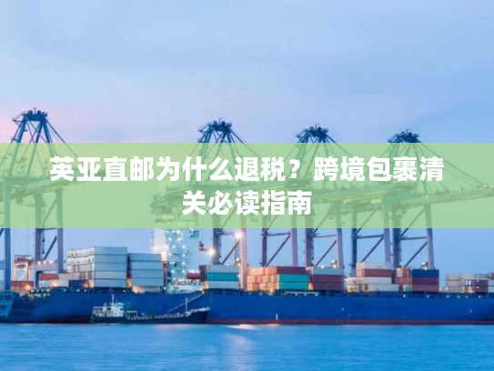 英亚直邮为什么退税？跨境包裹清关必读指南