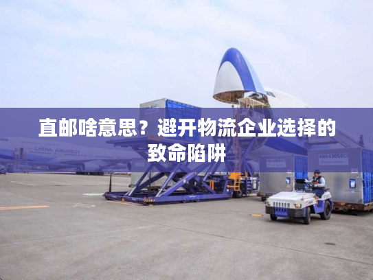 直邮啥意思？避开物流企业选择的致命陷阱