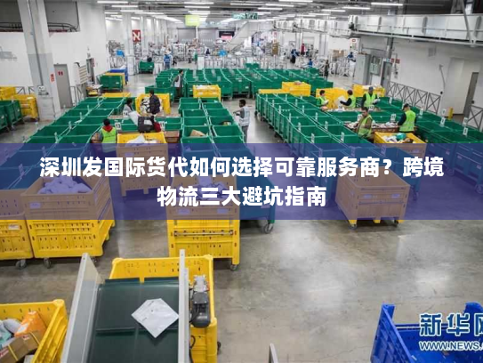 深圳发国际货代如何选择可靠服务商？跨境物流三大避坑指南