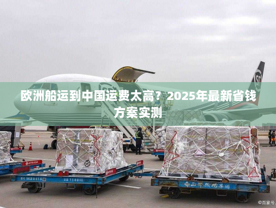 欧洲船运到中国运费太高?2025年最新省钱方案实测 欧洲船运到中国运费太高?2025年最新省钱方案实测