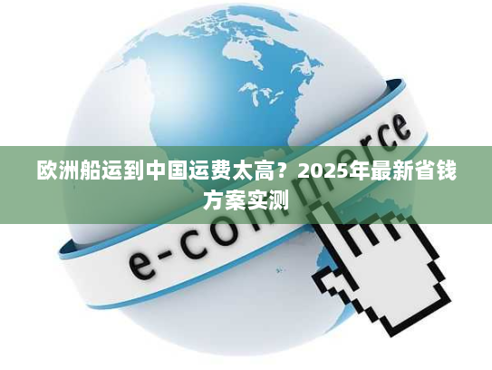 欧洲船运到中国运费太高？2025年最新省钱方案实测