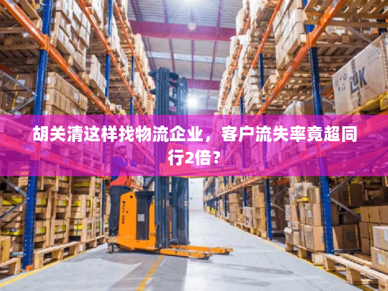 胡关清这样找物流企业，客户流失率竟超同行2倍？