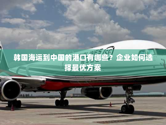 韩国海运到中国的港口有哪些?企业如何选择最优方案 韩国海运到中国的港口有哪些?企业如何选择最优方案