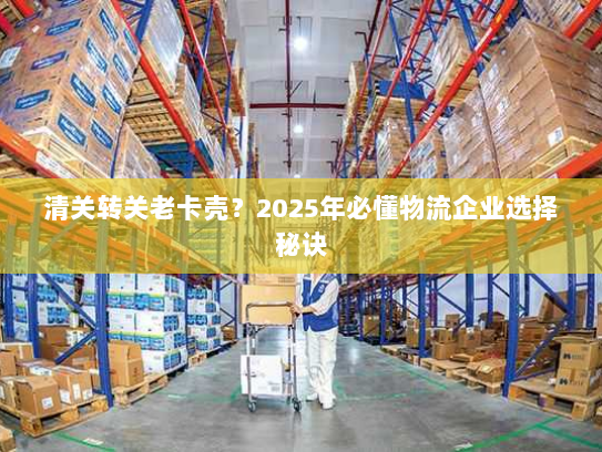 清关转关老卡壳？2025年必懂物流企业选择秘诀