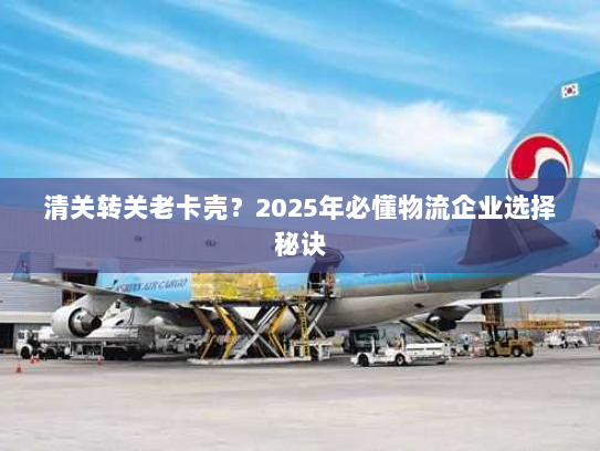 清关转关老卡壳？2025年必懂物流企业选择秘诀