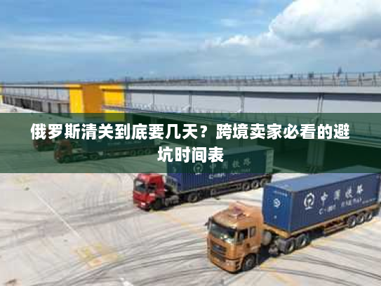 俄罗斯清关到底要几天?跨境卖家必看的避坑时间表 俄罗斯清关到底要几天?跨境卖家必看的避坑时间表