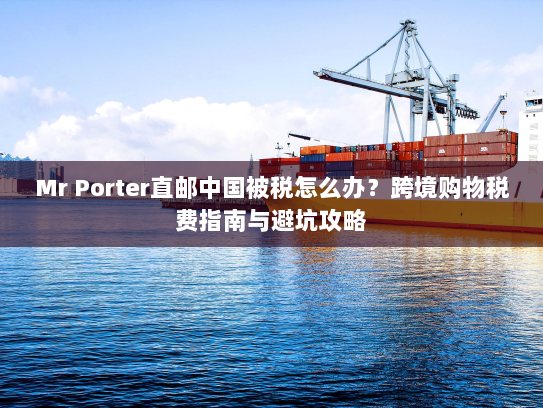 Mr Porter直邮中国被税怎么办?跨境购物税费指南与避坑攻略 Mr Porter直邮中国被税怎么办?跨境购物税费指南与避坑攻略