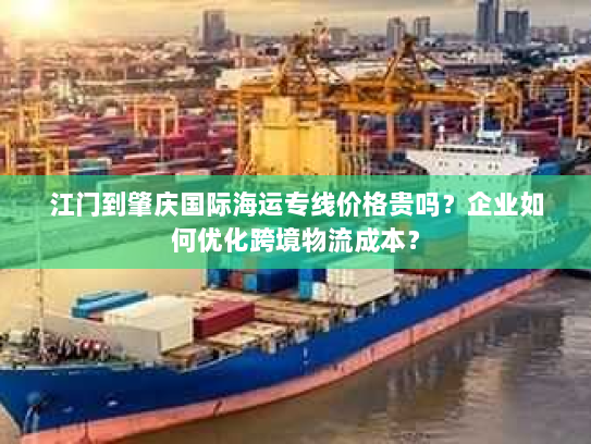 江门到肇庆国际海运专线价格贵吗？企业如何优化跨境物流成本？