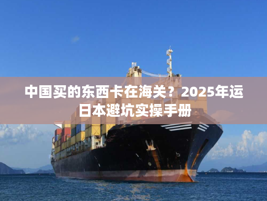 中国买的东西卡在海关？2025年运日本避坑实操手册