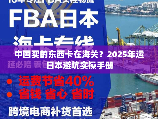 中国买的东西卡在海关？2025年运日本避坑实操手册