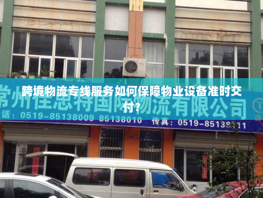 跨境物流专线服务如何保障物业设备准时交付？
