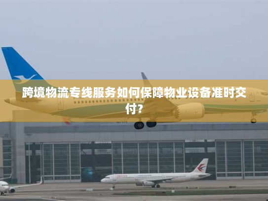 跨境物流专线服务如何保障物业设备准时交付？
