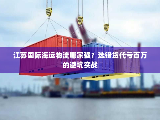 江苏国际海运物流哪家强?选错货代亏百万的避坑实战 江苏国际海运物流哪家强?选错货代亏百万的避坑实战