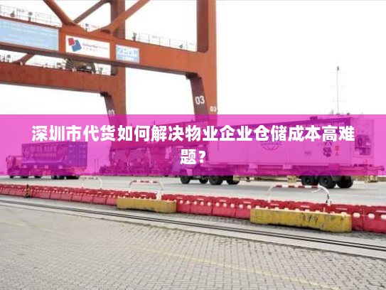 深圳市代货如何解决物业企业仓储成本高难题? 深圳市代货如何解决物业企业仓储成本高难题?