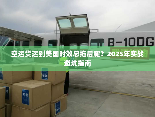 空运货运到美国时效总拖后腿？2025年实战避坑指南