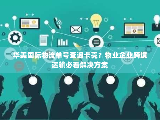 华美国际物流单号查询卡壳?物业企业跨境运输必看解决方案 华美国际物流单号查询卡壳?物业企业跨境运输必看解决方案