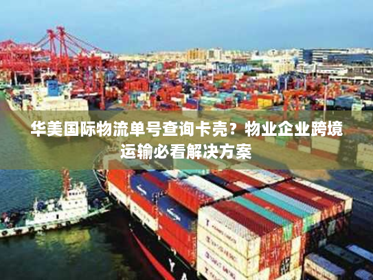 华美国际物流单号查询卡壳?物业企业跨境运输必看解决方案 华美国际物流单号查询卡壳?物业企业跨境运输必看解决方案