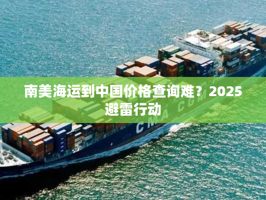 南美海运到中国价格查询难?2025避雷行动 南美海运到中国价格查询难?2025避雷行动